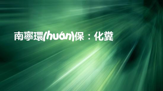 南寧環(huán)保：化糞池管理優(yōu)先，共創(chuàng)美麗家園